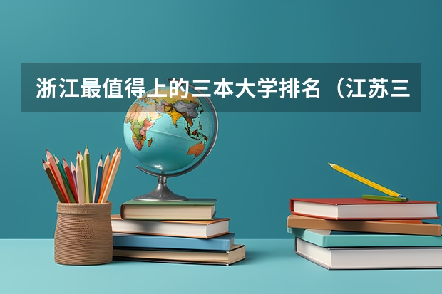 浙江最值得上的三本大学排名（江苏三本大学排名一览表）