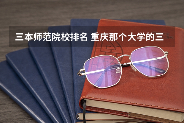 三本师范院校排名 重庆那个大学的三本有师范专业哦?