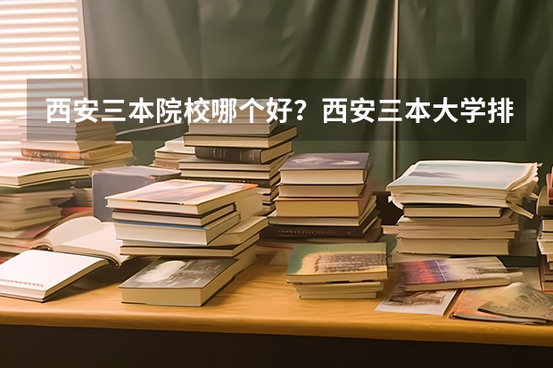西安三本院校哪个好？西安三本大学排名？