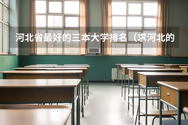 河北省最好的三本大学排名（求河北的三本大学排名，以及可能在第二次征集时降分的学校！）