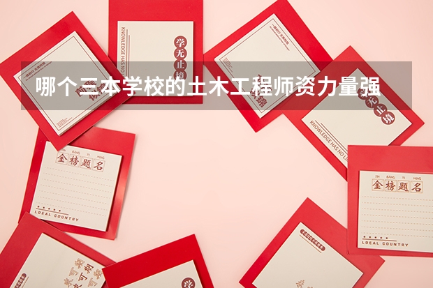 哪个三本学校的土木工程师资力量强