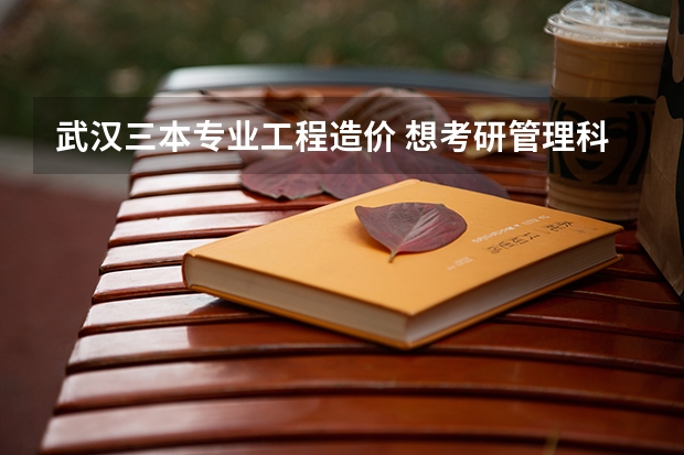 武汉三本专业工程造价 想考研管理科学与工程方向 应该考武汉的哪个大学比较好呢