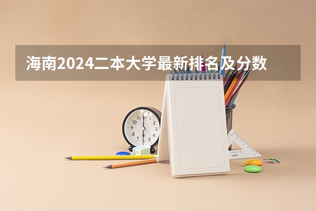 海南2024二本大学最新排名及分数线位次 海南二本民办大学排名