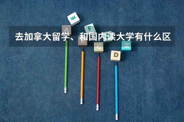 去加拿大留学、和国内读大学有什么区别吗？为什么？