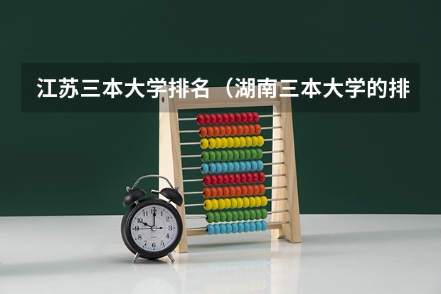 江苏三本大学排名（湖南三本大学的排名是？）