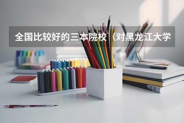 全国比较好的三本院校(对黑龙江大学了解的回答,我是江西考生)
