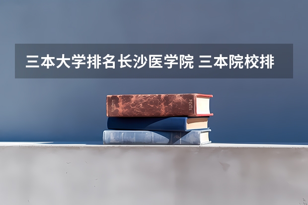三本大学排名长沙医学院 三本院校排行榜