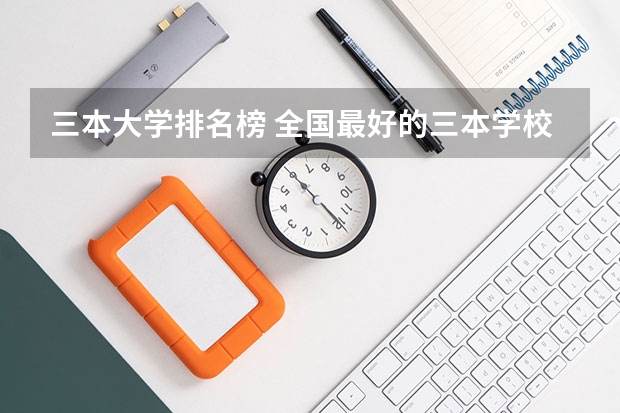 三本大学排名榜 全国最好的三本学校(中国三本公办大学排名情况)