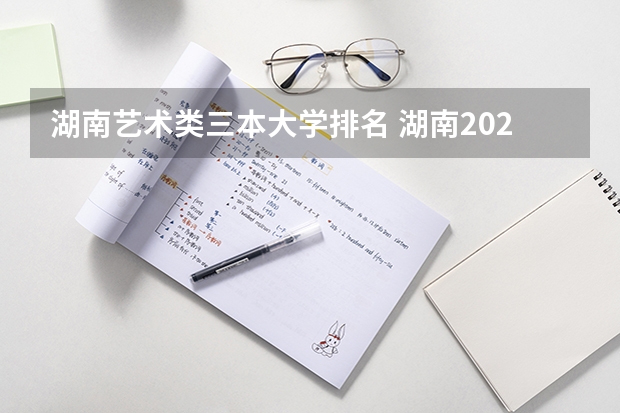 湖南艺术类三本大学排名 湖南2023年三本大学排名及录取分数线