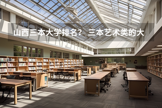 山西三本大学排名？ 三本艺术类的大学排名