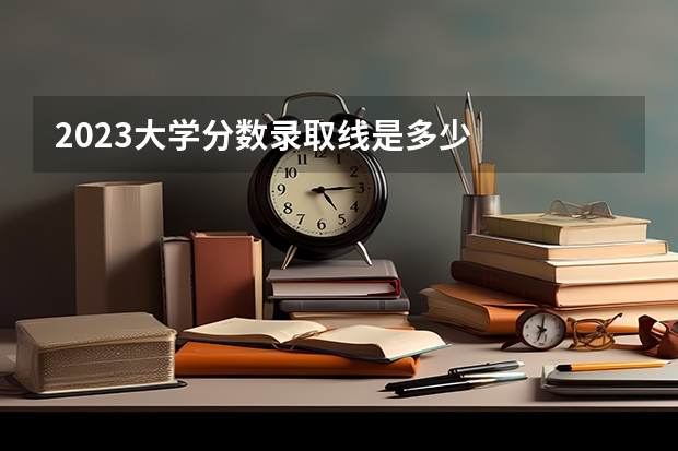 2023大学分数录取线是多少
