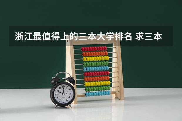 浙江最值得上的三本大学排名 求三本大学具体的排名