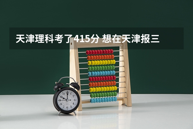 天津理科考了415分 想在天津报三本 报哪个学校好
