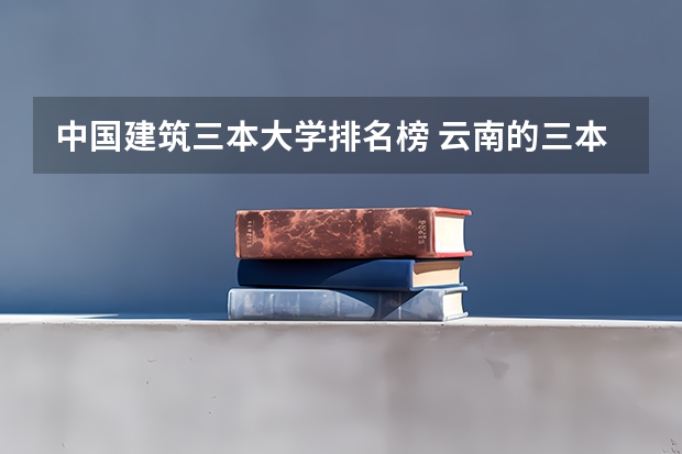 中国建筑三本大学排名榜 云南的三本院校排名