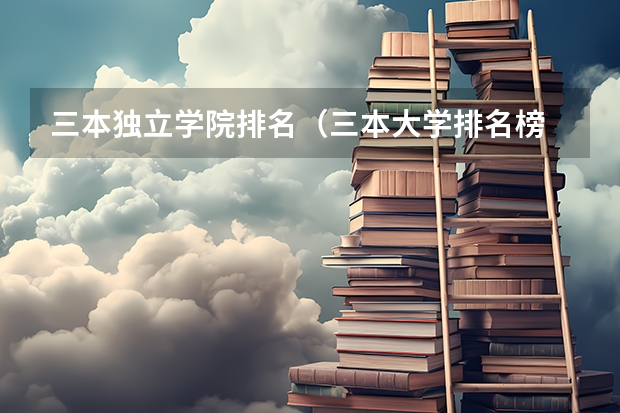 三本独立学院排名（三本大学排名榜 全国最好的三本学校）