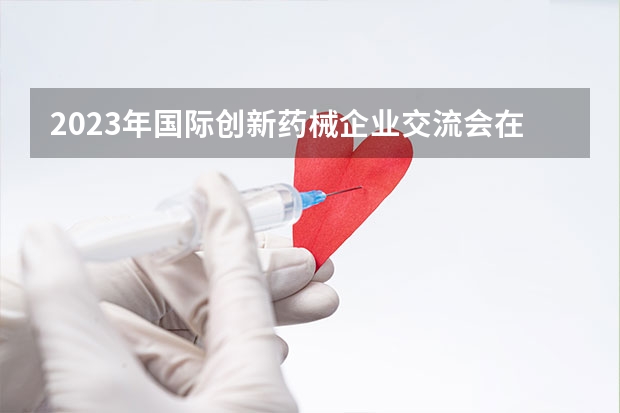 2023年国际创新药械企业交流会在四川举行 非转移前列腺癌新药获批
