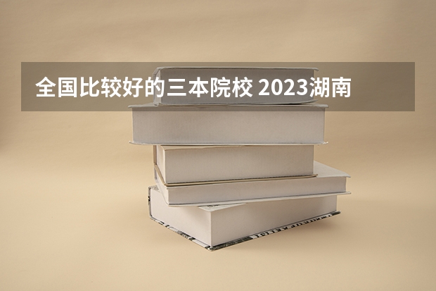 全国比较好的三本院校 2023湖南三本大学排名