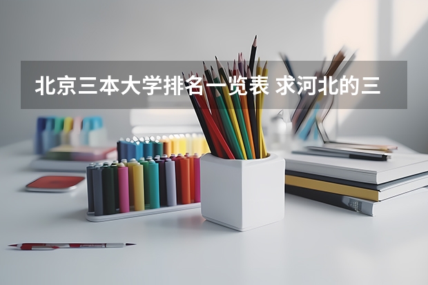北京三本大学排名一览表 求河北的三本大学排名，以及可能在第二次征集时降分的学校！