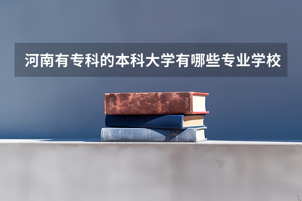 河南有专科的本科大学有哪些专业学校？