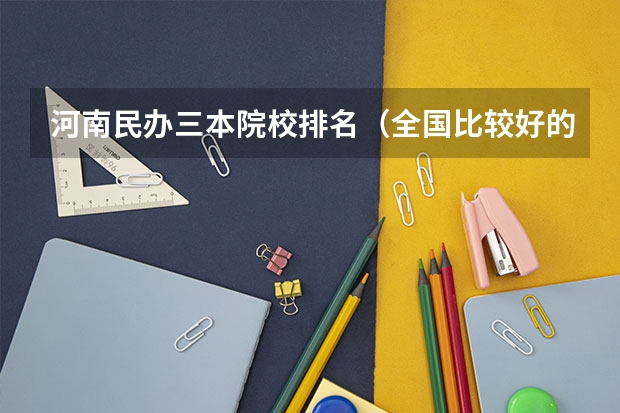 河南民办三本院校排名（全国比较好的三本院校）