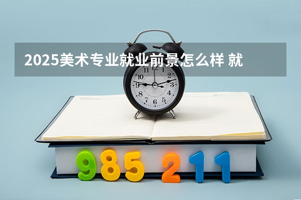 2025美术专业就业前景怎么样 就业方向有哪些