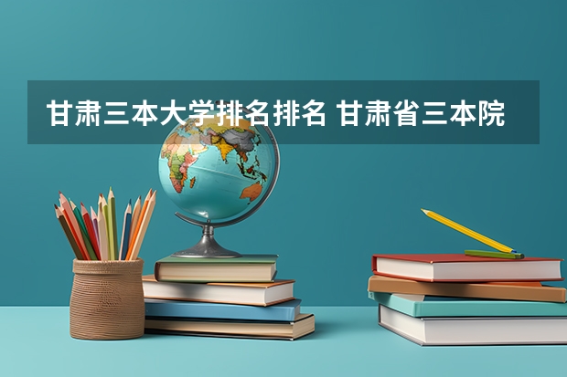 甘肃三本大学排名排名 甘肃省三本院校排名榜