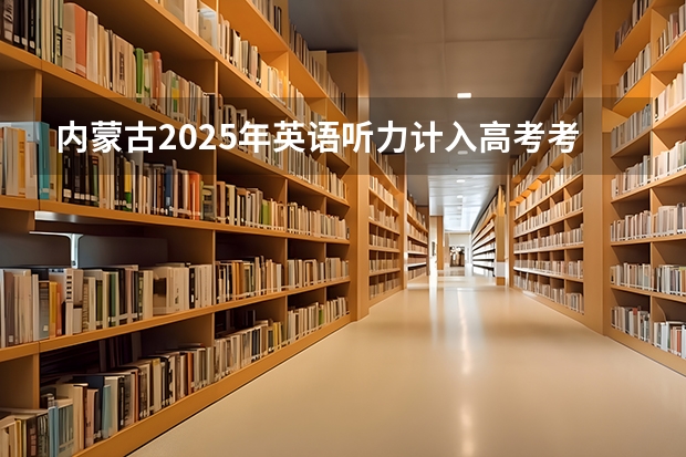 内蒙古2025年英语听力计入高考考试成绩吗