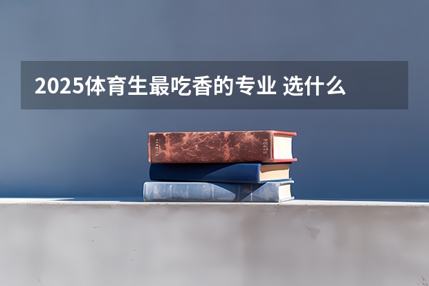 2025体育生最吃香的专业 选什么专业前景好