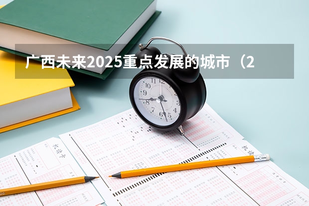 广西未来2025重点发展的城市（2025内蒙古高考是3+3还是3+1+2模式？）
