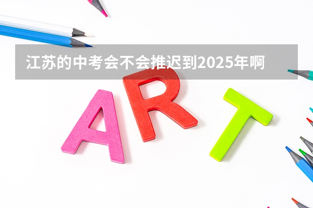 江苏的中考会不会推迟到2025年啊？ 江苏省中考统考是否推迟到2025年？