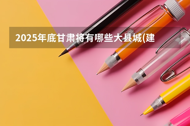 2025年底甘肃将有哪些大县城(建成区面积在50平方公里)?