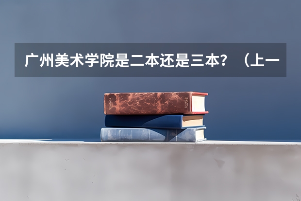广州美术学院是二本还是三本？（上一个三本好还是书法艺术生好）