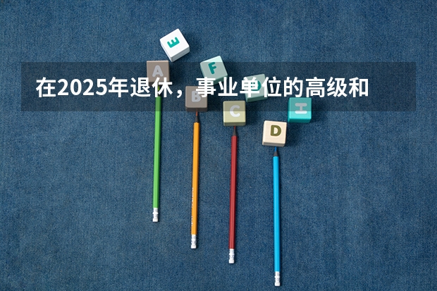 在2025年退休，事业单位的高级和中级职称，还会影响养老金吗？
