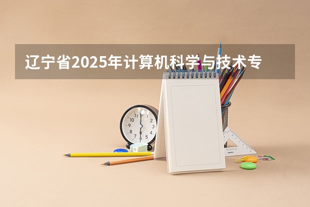 辽宁省2025年计算机科学与技术专升本可选哪些院校