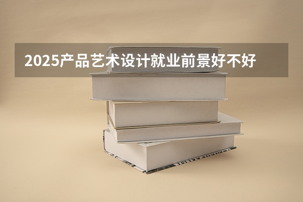 2025产品艺术设计就业前景好不好 能找什么样的工作