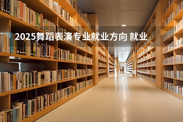 2025舞蹈表演专业就业方向 就业前景怎么样