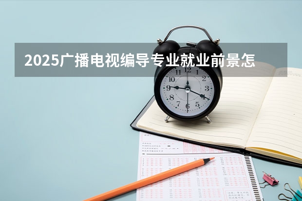 2025广播电视编导专业就业前景怎么样 主要有哪些就业方向