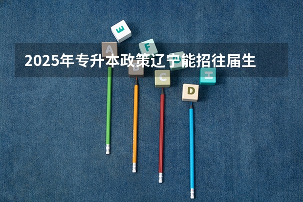 2025年专升本政策辽宁能招往届生吗