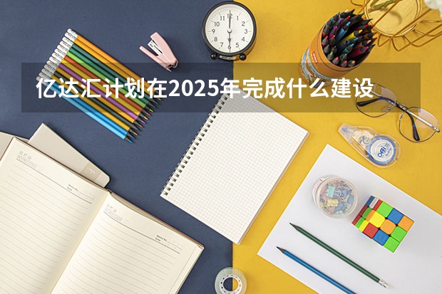 亿达汇计划在2025年完成什么建设?