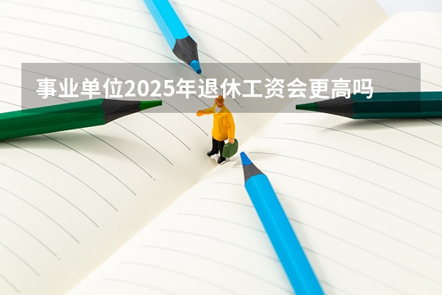 事业单位2025年退休工资会更高吗？能达到多少？