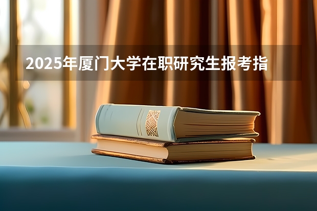 2025年厦门大学在职研究生报考指南（20届大学生考研是哪年?）