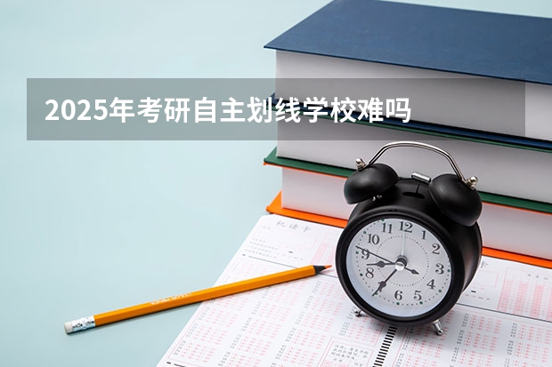 2025年考研自主划线学校难吗