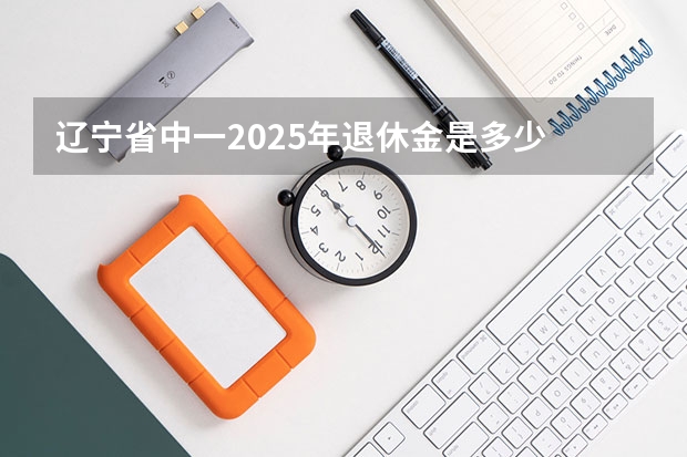 辽宁省中一2025年退休金是多少