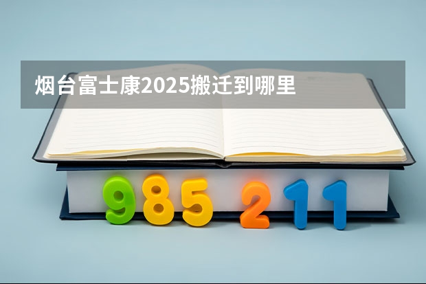烟台富士康2025搬迁到哪里