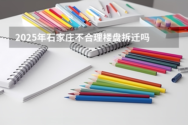 2025年石家庄不合理楼盘拆迁吗