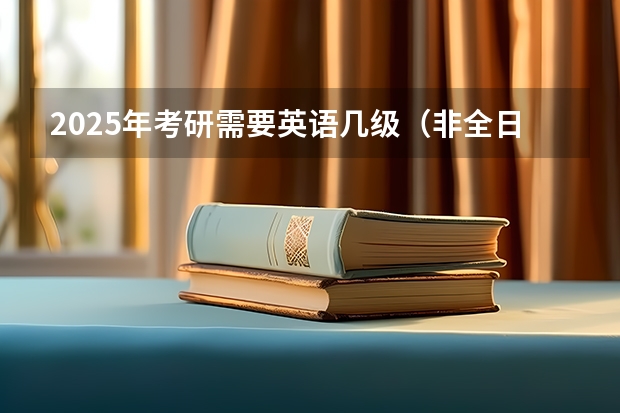 2025年考研需要英语几级（非全日制硕士考试时间2025的几月）