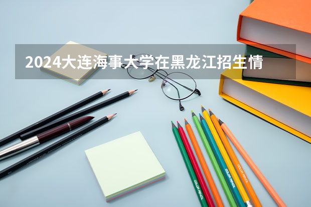 2024大连海事大学在黑龙江招生情况怎么样