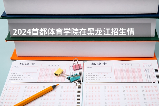 2024首都体育学院在黑龙江招生情况怎么样