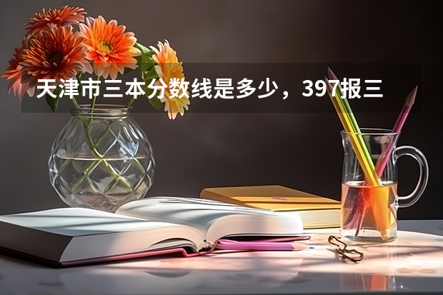 天津市三本分数线是多少，397报三本有戏么？