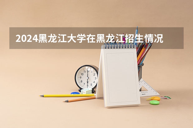 2024黑龙江大学在黑龙江招生情况怎么样
